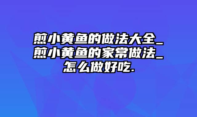 煎小黄鱼的做法大全_煎小黄鱼的家常做法_怎么做好吃.