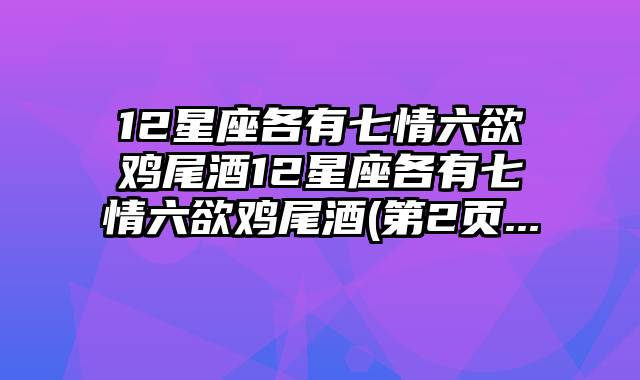 12星座各有七情六欲鸡尾酒12星座各有七情六欲鸡尾酒(第2页...