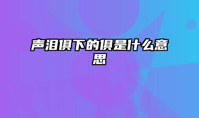 声泪俱下的俱是什么意思