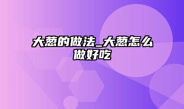 大葱的做法_大葱怎么做好吃