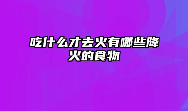 吃什么才去火有哪些降火的食物