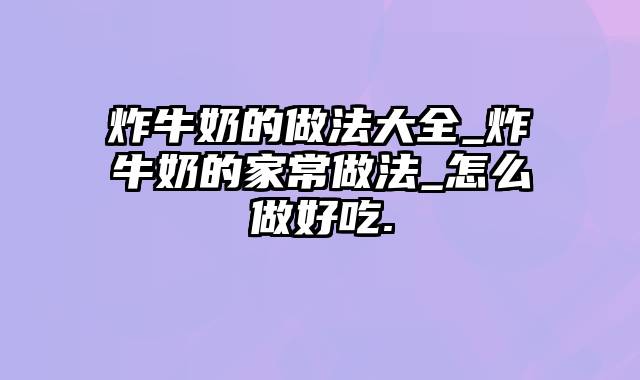 炸牛奶的做法大全_炸牛奶的家常做法_怎么做好吃.