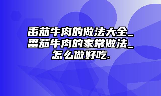 番茄牛肉的做法大全_番茄牛肉的家常做法_怎么做好吃.