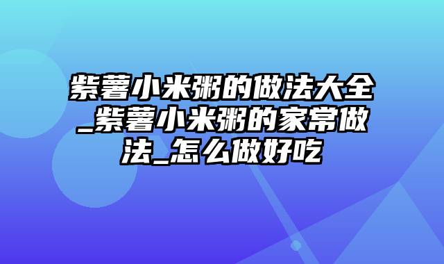 紫薯小米粥的做法大全_紫薯小米粥的家常做法_怎么做好吃