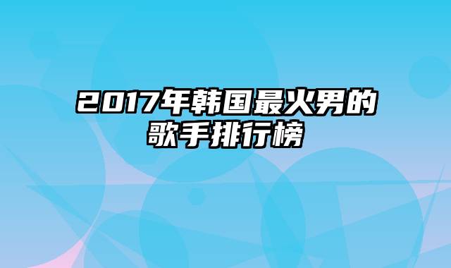 2017年韩国最火男的歌手排行榜