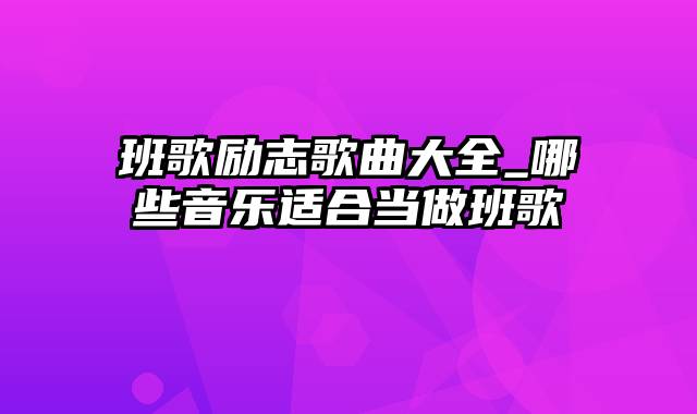 班歌励志歌曲大全_哪些音乐适合当做班歌