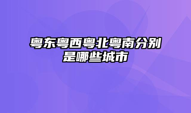 粤东粤西粤北粤南分别是哪些城市