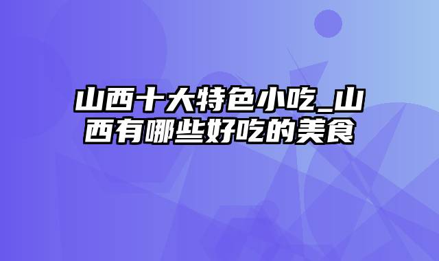 山西十大特色小吃_山西有哪些好吃的美食