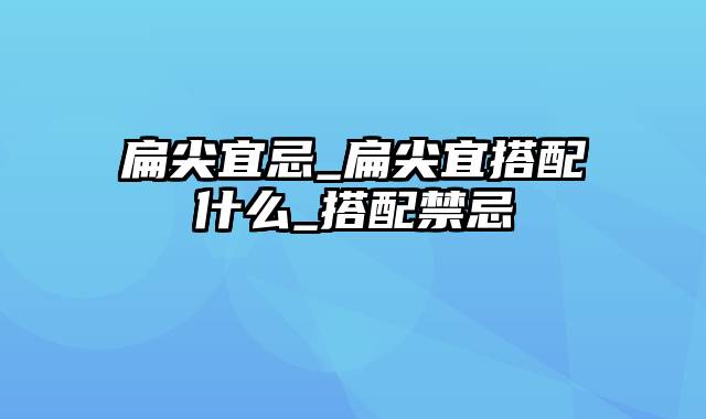 扁尖宜忌_扁尖宜搭配什么_搭配禁忌