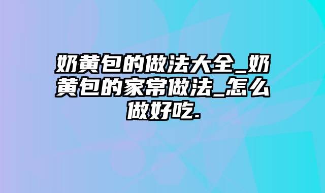 奶黄包的做法大全_奶黄包的家常做法_怎么做好吃.