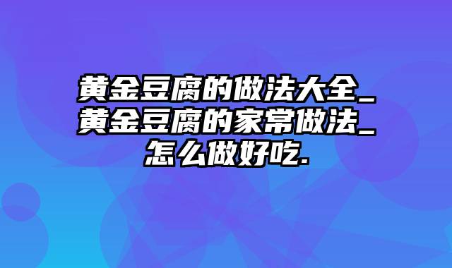 黄金豆腐的做法大全_黄金豆腐的家常做法_怎么做好吃.