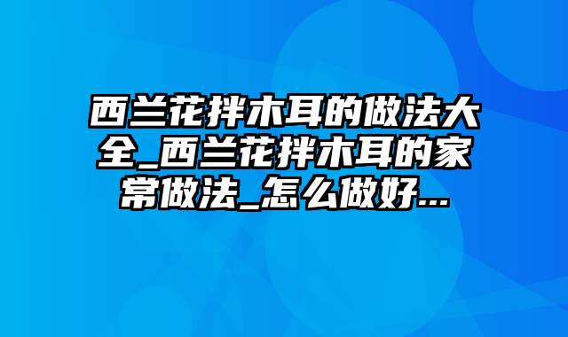 西兰花拌木耳的做法大全_西兰花拌木耳的家常做法_怎么做好...