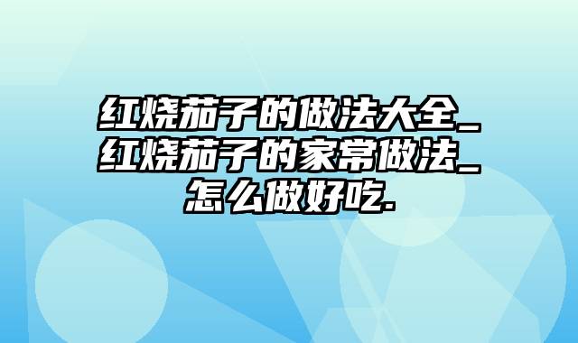 红烧茄子的做法大全_红烧茄子的家常做法_怎么做好吃.