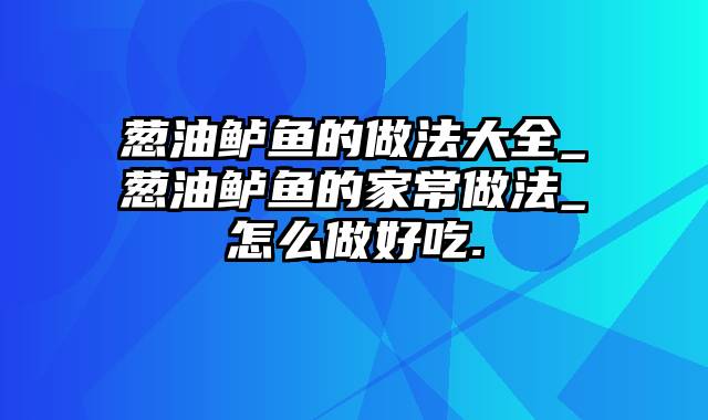 葱油鲈鱼的做法大全_葱油鲈鱼的家常做法_怎么做好吃.