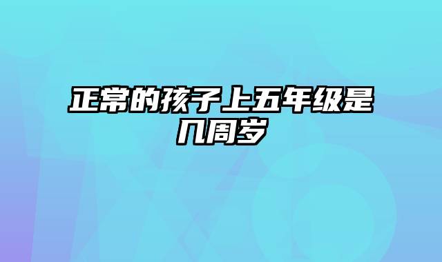 正常的孩子上五年级是几周岁