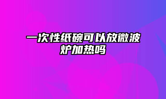 一次性纸碗可以放微波炉加热吗