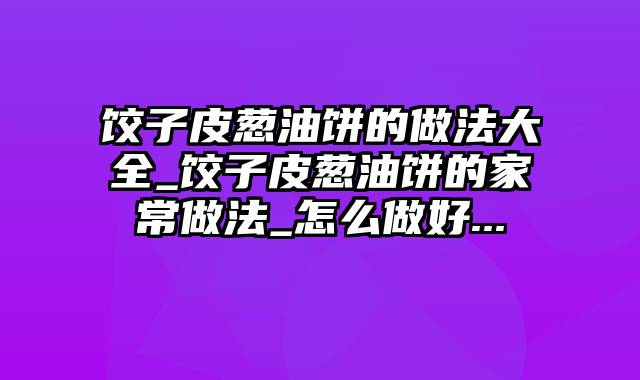 饺子皮葱油饼的做法大全_饺子皮葱油饼的家常做法_怎么做好...