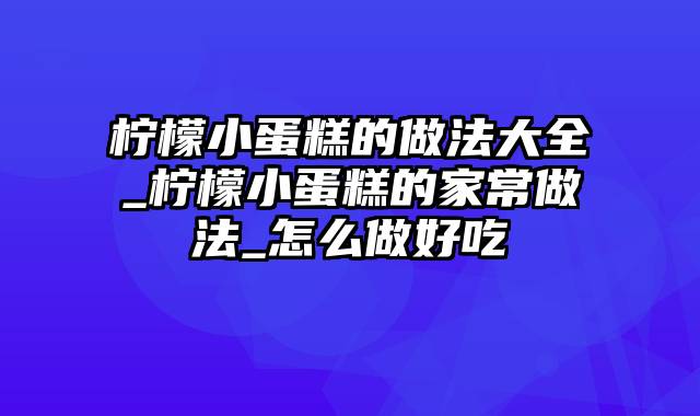 柠檬小蛋糕的做法大全_柠檬小蛋糕的家常做法_怎么做好吃