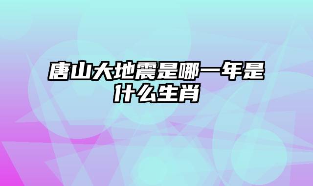 唐山大地震是哪一年是什么生肖