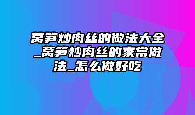 莴笋炒肉丝的做法大全_莴笋炒肉丝的家常做法_怎么做好吃