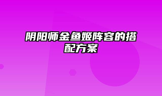 阴阳师金鱼姬阵容的搭配方案