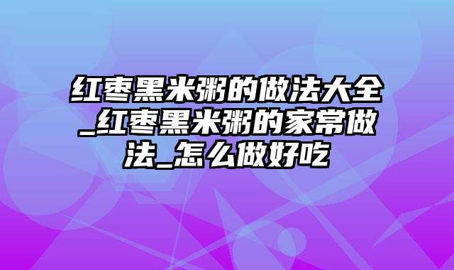 红枣黑米粥的做法大全_红枣黑米粥的家常做法_怎么做好吃