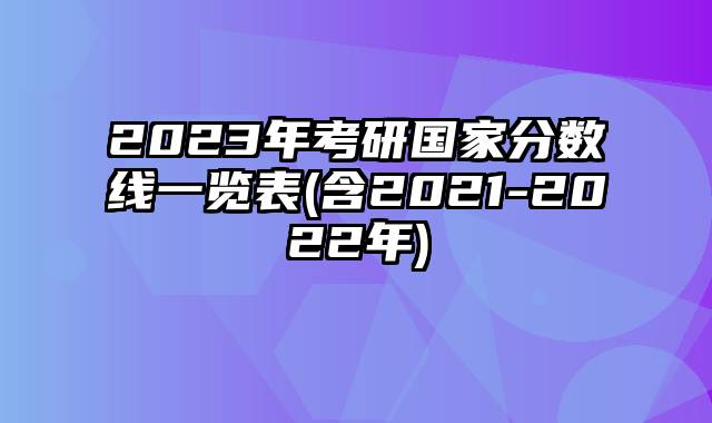 2023年考研国家分数线一览表(含2021-2022年)