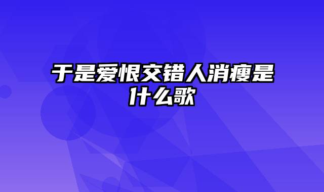 于是爱恨交错人消瘦是什么歌