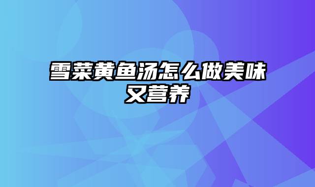 雪菜黄鱼汤怎么做美味又营养