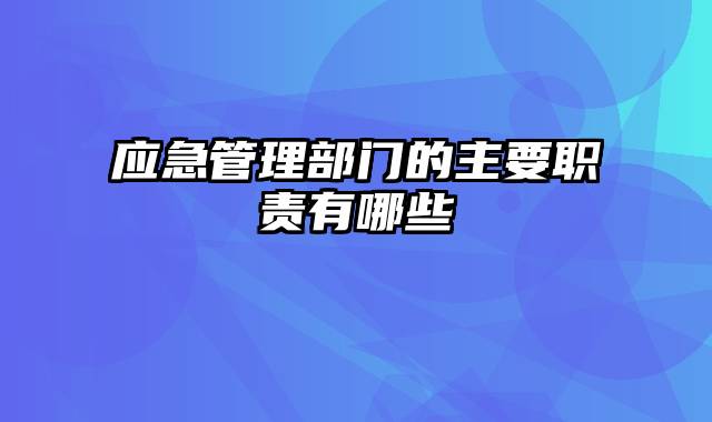 应急管理部门的主要职责有哪些