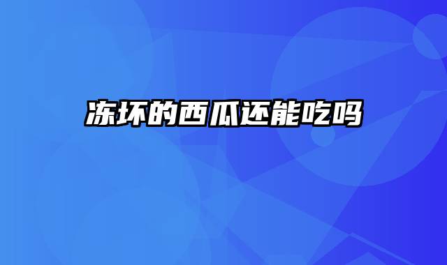 冻坏的西瓜还能吃吗