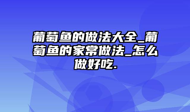 葡萄鱼的做法大全_葡萄鱼的家常做法_怎么做好吃.