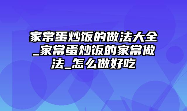 家常蛋炒饭的做法大全_家常蛋炒饭的家常做法_怎么做好吃