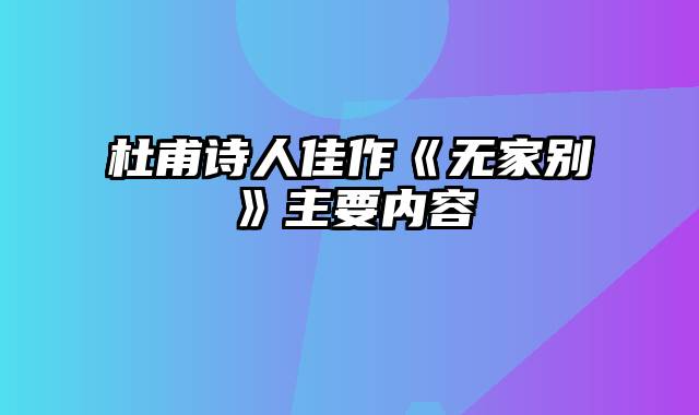 杜甫诗人佳作《无家别》主要内容