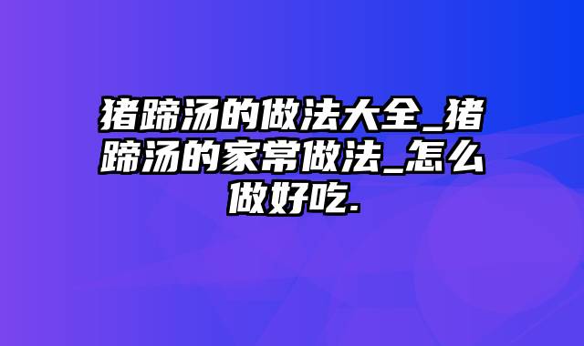 猪蹄汤的做法大全_猪蹄汤的家常做法_怎么做好吃.