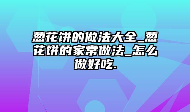 葱花饼的做法大全_葱花饼的家常做法_怎么做好吃.