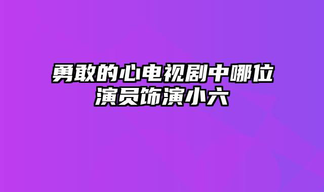 勇敢的心电视剧中哪位演员饰演小六