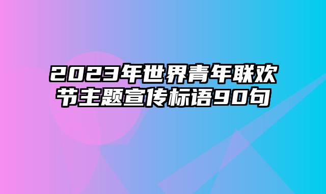 2023年世界青年联欢节主题宣传标语90句