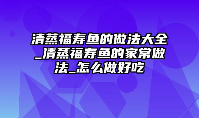 清蒸福寿鱼的做法大全_清蒸福寿鱼的家常做法_怎么做好吃