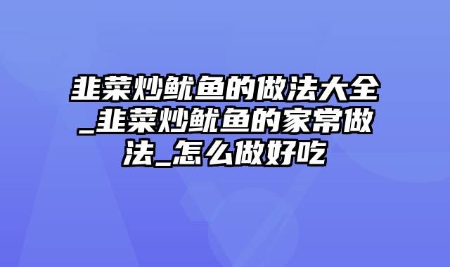 韭菜炒鱿鱼的做法大全_韭菜炒鱿鱼的家常做法_怎么做好吃