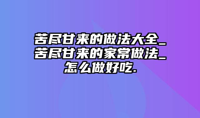 苦尽甘来的做法大全_苦尽甘来的家常做法_怎么做好吃.