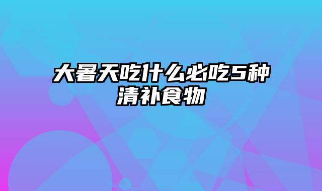 大暑天吃什么必吃5种清补食物