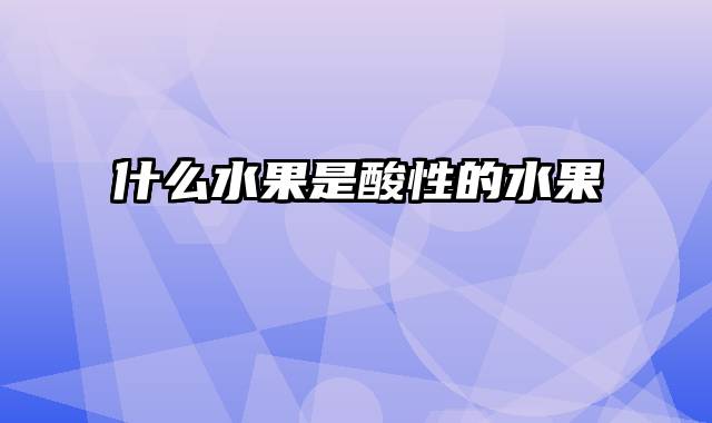 什么水果是酸性的水果
