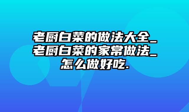 老厨白菜的做法大全_老厨白菜的家常做法_怎么做好吃.