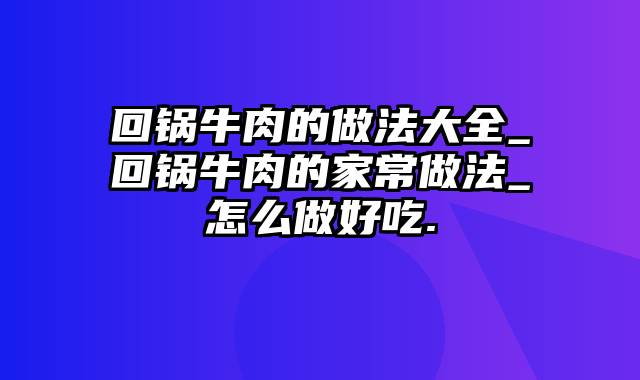 回锅牛肉的做法大全_回锅牛肉的家常做法_怎么做好吃.