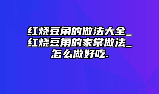 红烧豆角的做法大全_红烧豆角的家常做法_怎么做好吃.