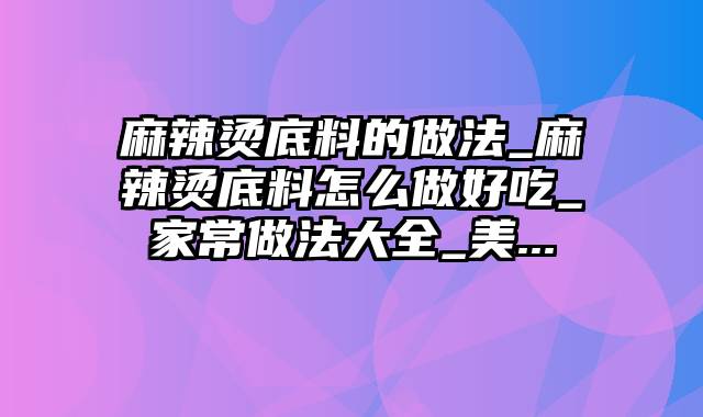 麻辣烫底料的做法_麻辣烫底料怎么做好吃_家常做法大全_美...