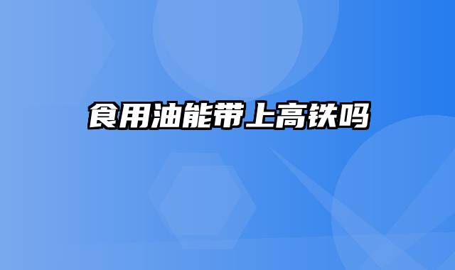 食用油能带上高铁吗