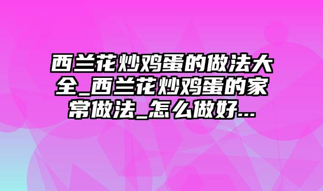 西兰花炒鸡蛋的做法大全_西兰花炒鸡蛋的家常做法_怎么做好...