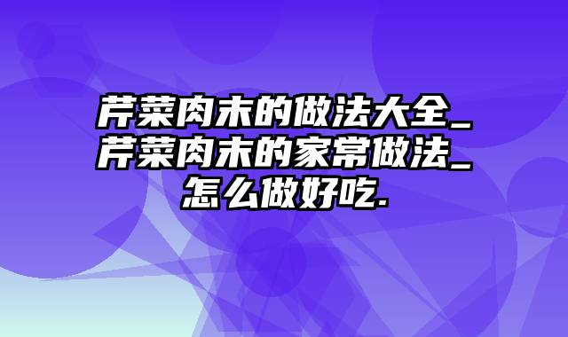 芹菜肉末的做法大全_芹菜肉末的家常做法_怎么做好吃.